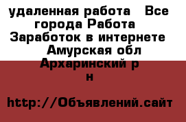 удаленная работа - Все города Работа » Заработок в интернете   . Амурская обл.,Архаринский р-н